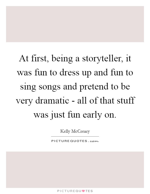 At first, being a storyteller, it was fun to dress up and fun to sing songs and pretend to be very dramatic - all of that stuff was just fun early on. Picture Quote #1