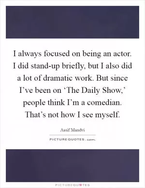 I always focused on being an actor. I did stand-up briefly, but I also did a lot of dramatic work. But since I’ve been on ‘The Daily Show,’ people think I’m a comedian. That’s not how I see myself Picture Quote #1