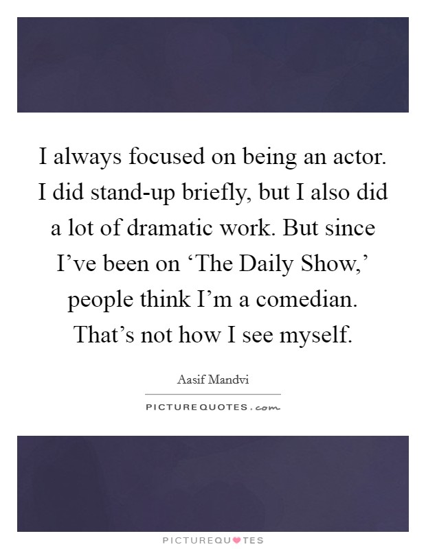 I always focused on being an actor. I did stand-up briefly, but I also did a lot of dramatic work. But since I've been on ‘The Daily Show,' people think I'm a comedian. That's not how I see myself. Picture Quote #1
