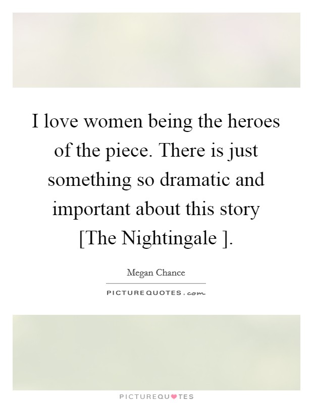 I love women being the heroes of the piece. There is just something so dramatic and important about this story [The Nightingale ]. Picture Quote #1