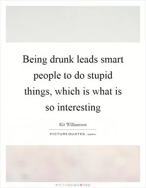 Being drunk leads smart people to do stupid things, which is what is so interesting Picture Quote #1