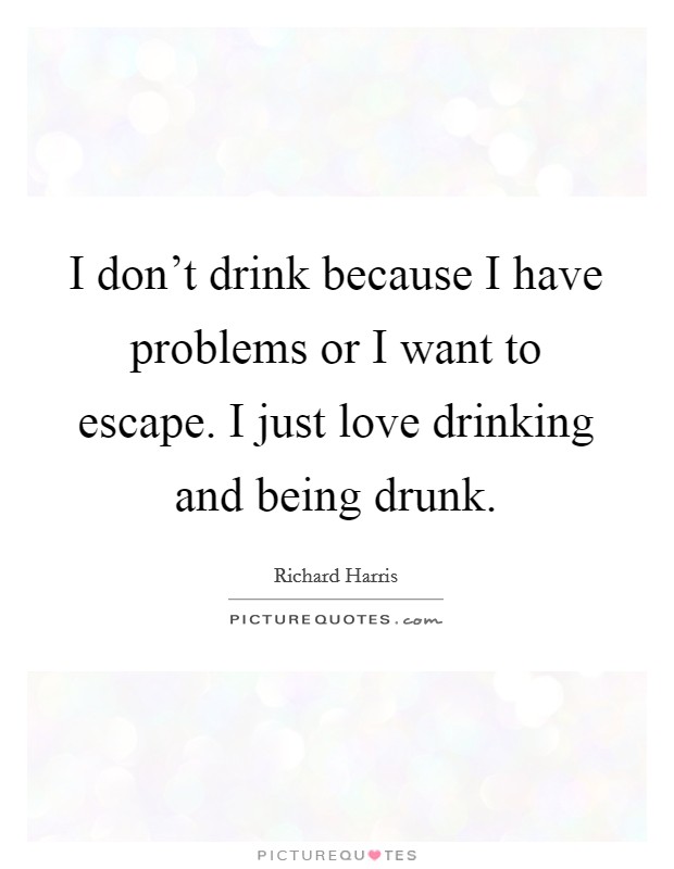 I don't drink because I have problems or I want to escape. I just love drinking and being drunk. Picture Quote #1