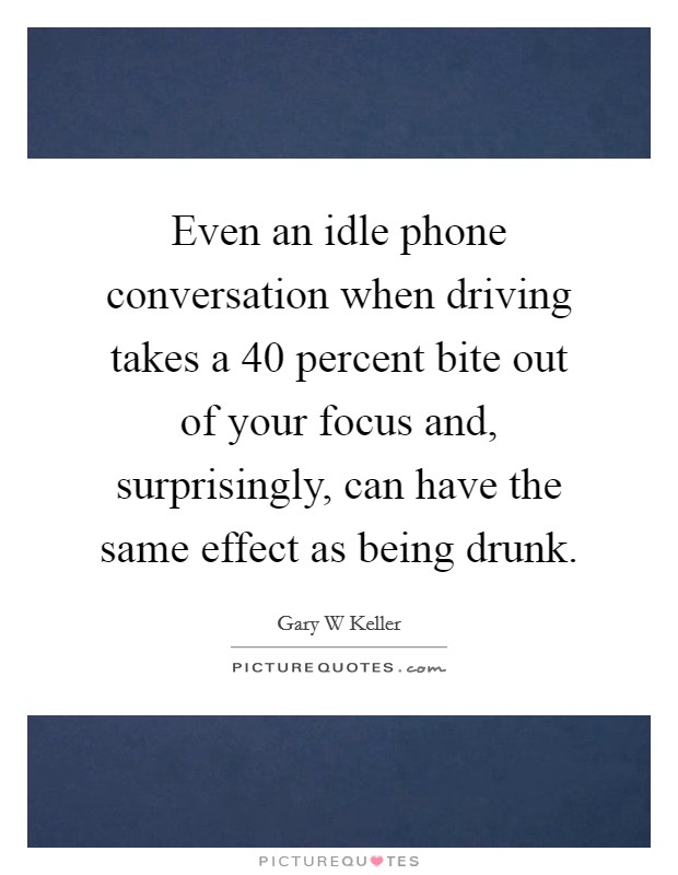 Even an idle phone conversation when driving takes a 40 percent bite out of your focus and, surprisingly, can have the same effect as being drunk. Picture Quote #1