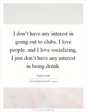 I don’t have any interest in going out to clubs. I love people, and I love socializing, I just don’t have any interest in being drunk Picture Quote #1