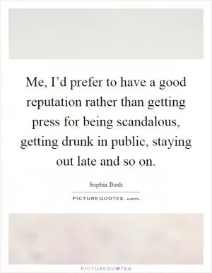 Me, I’d prefer to have a good reputation rather than getting press for being scandalous, getting drunk in public, staying out late and so on Picture Quote #1