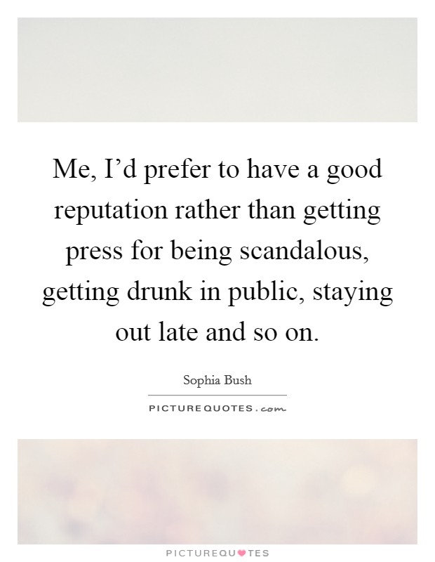 Me, I'd prefer to have a good reputation rather than getting press for being scandalous, getting drunk in public, staying out late and so on. Picture Quote #1