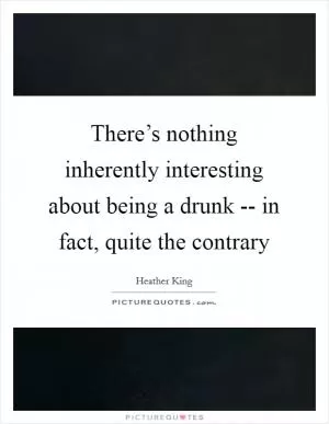 There’s nothing inherently interesting about being a drunk -- in fact, quite the contrary Picture Quote #1