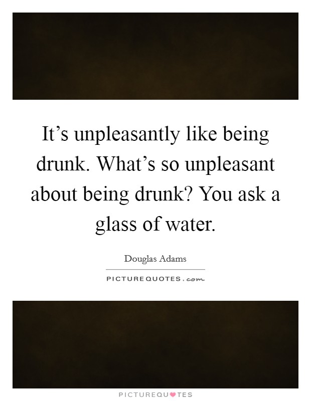 It's unpleasantly like being drunk. What's so unpleasant about being drunk? You ask a glass of water. Picture Quote #1