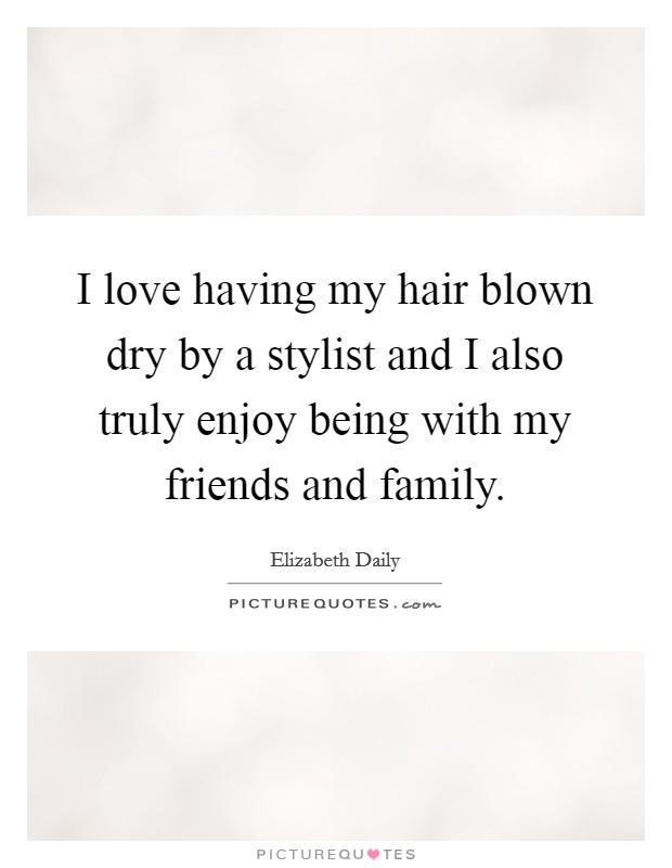 I love having my hair blown dry by a stylist and I also truly enjoy being with my friends and family. Picture Quote #1