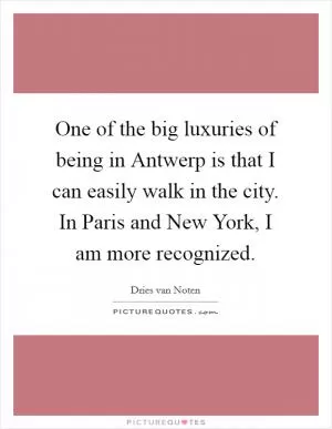 One of the big luxuries of being in Antwerp is that I can easily walk in the city. In Paris and New York, I am more recognized Picture Quote #1