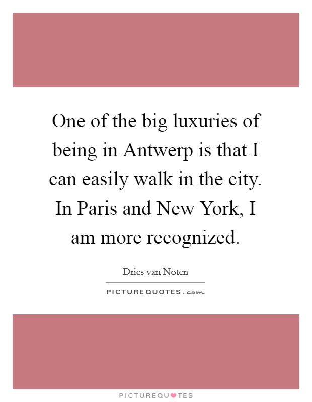 One of the big luxuries of being in Antwerp is that I can easily walk in the city. In Paris and New York, I am more recognized. Picture Quote #1