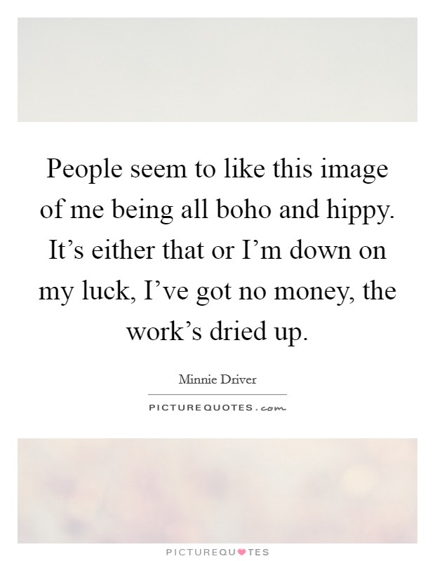 People seem to like this image of me being all boho and hippy. It's either that or I'm down on my luck, I've got no money, the work's dried up. Picture Quote #1