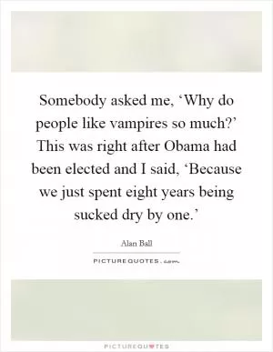 Somebody asked me, ‘Why do people like vampires so much?’ This was right after Obama had been elected and I said, ‘Because we just spent eight years being sucked dry by one.’ Picture Quote #1