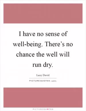 I have no sense of well-being. There’s no chance the well will run dry Picture Quote #1