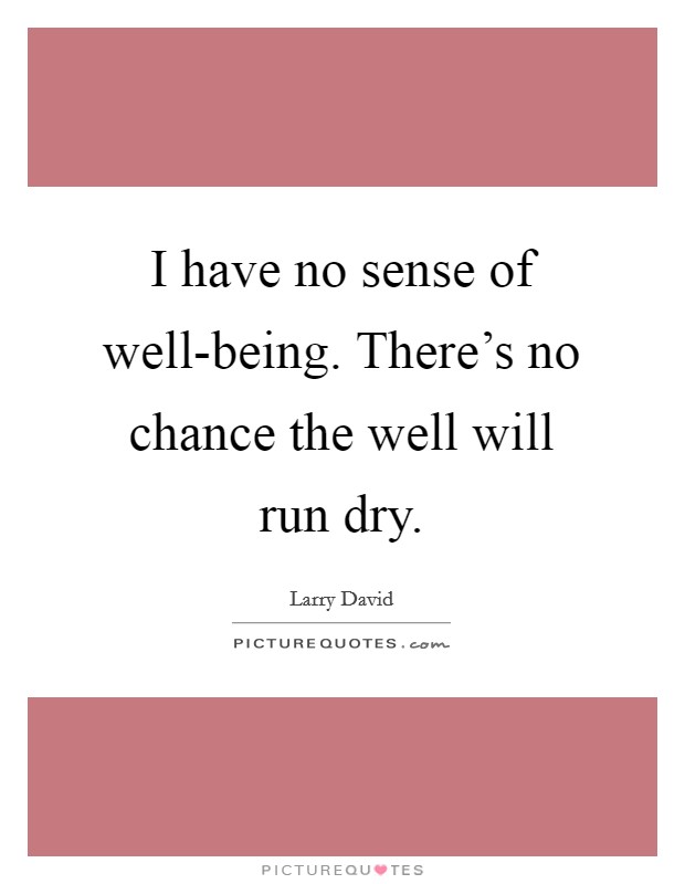 I have no sense of well-being. There's no chance the well will run dry. Picture Quote #1