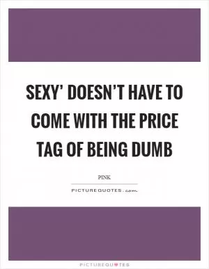 Sexy’ doesn’t have to come with the price tag of being dumb Picture Quote #1