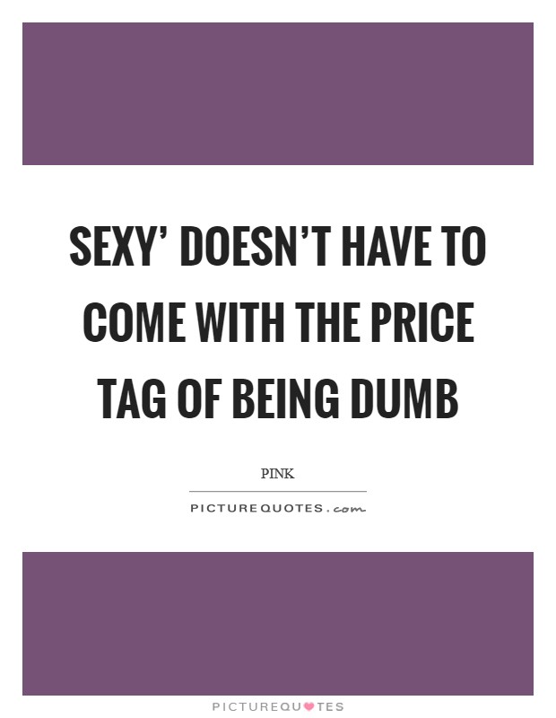 Sexy' doesn't have to come with the price tag of being dumb Picture Quote #1