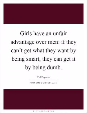 Girls have an unfair advantage over men: if they can’t get what they want by being smart, they can get it by being dumb Picture Quote #1