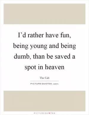 I’d rather have fun, being young and being dumb, than be saved a spot in heaven Picture Quote #1