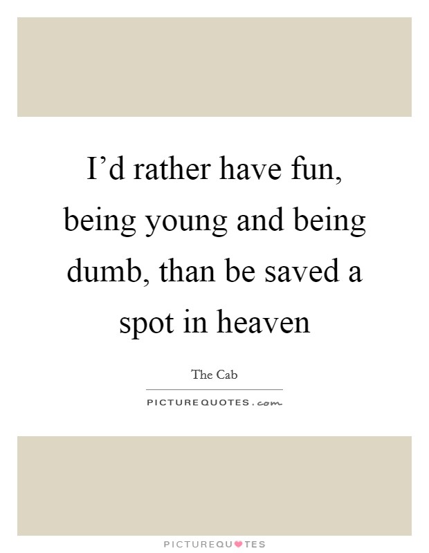 I'd rather have fun, being young and being dumb, than be saved a spot in heaven Picture Quote #1