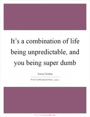 It’s a combination of life being unpredictable, and you being super dumb Picture Quote #1
