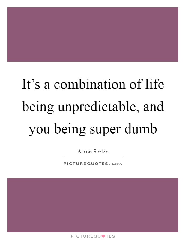It's a combination of life being unpredictable, and you being super dumb Picture Quote #1