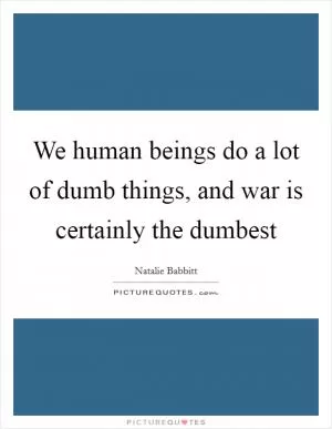 We human beings do a lot of dumb things, and war is certainly the dumbest Picture Quote #1