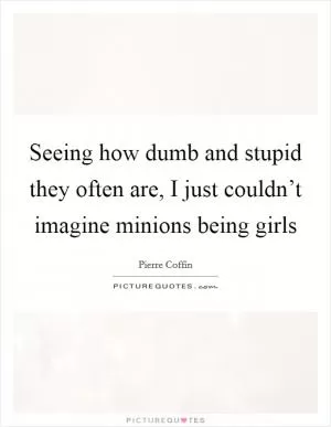 Seeing how dumb and stupid they often are, I just couldn’t imagine minions being girls Picture Quote #1
