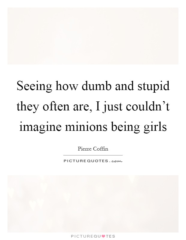 Seeing how dumb and stupid they often are, I just couldn't imagine minions being girls Picture Quote #1