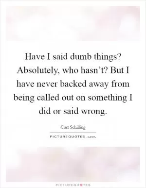 Have I said dumb things? Absolutely, who hasn’t? But I have never backed away from being called out on something I did or said wrong Picture Quote #1