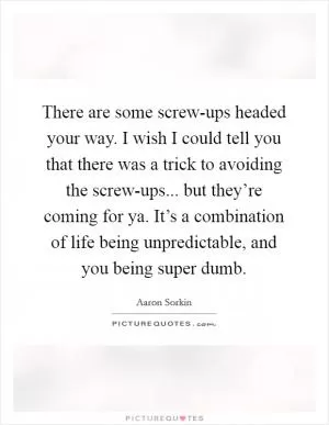There are some screw-ups headed your way. I wish I could tell you that there was a trick to avoiding the screw-ups... but they’re coming for ya. It’s a combination of life being unpredictable, and you being super dumb Picture Quote #1