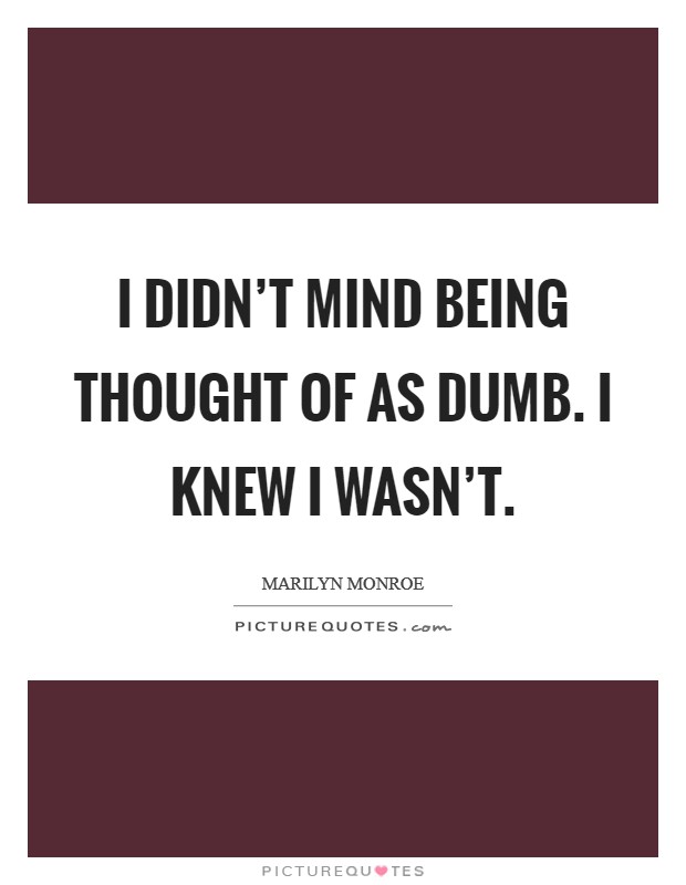 I didn't mind being thought of as dumb. I knew I wasn't. Picture Quote #1