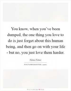 You know, when you’ve been dumped, the one thing you love to do is just forget about this human being, and then go on with your life - but no, you just love them harder Picture Quote #1