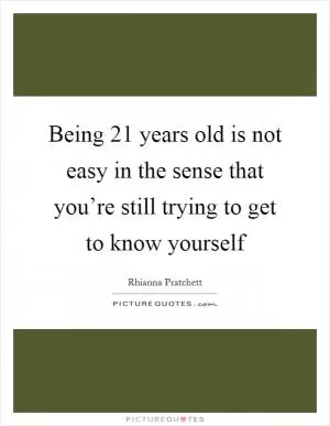 Being 21 years old is not easy in the sense that you’re still trying to get to know yourself Picture Quote #1