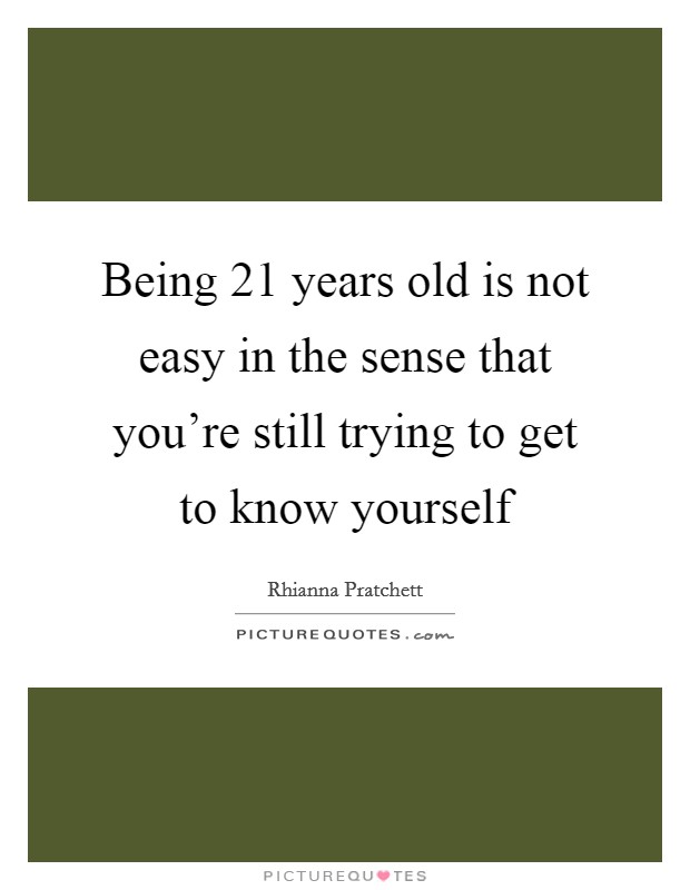 Being 21 years old is not easy in the sense that you're still trying to get to know yourself Picture Quote #1
