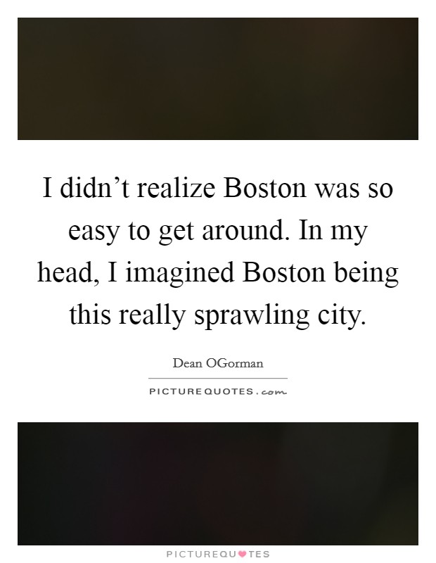 I didn't realize Boston was so easy to get around. In my head, I imagined Boston being this really sprawling city. Picture Quote #1