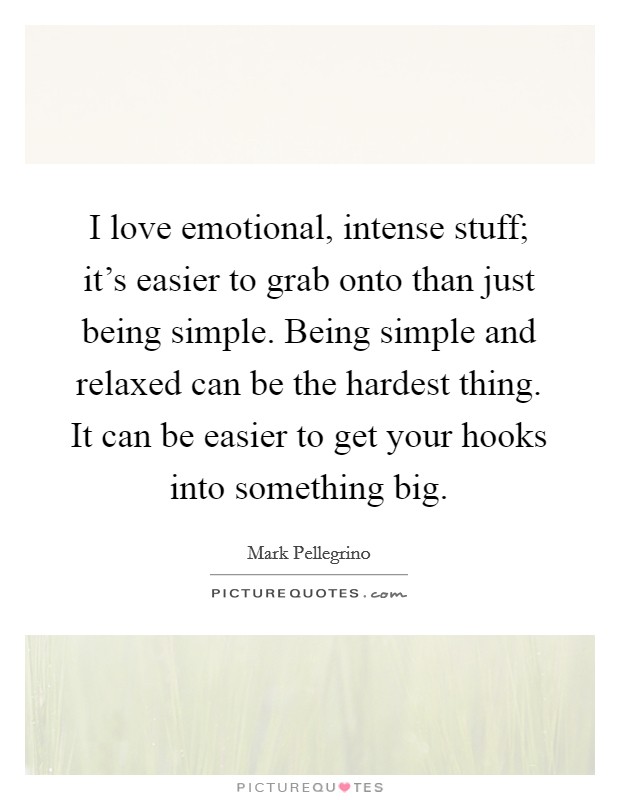 I love emotional, intense stuff; it's easier to grab onto than just being simple. Being simple and relaxed can be the hardest thing. It can be easier to get your hooks into something big. Picture Quote #1