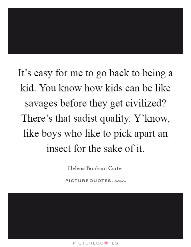 It's easy for me to go back to being a kid. You know how kids can be like savages before they get civilized? There's that sadist quality. Y'know, like boys who like to pick apart an insect for the sake of it. Picture Quote #1