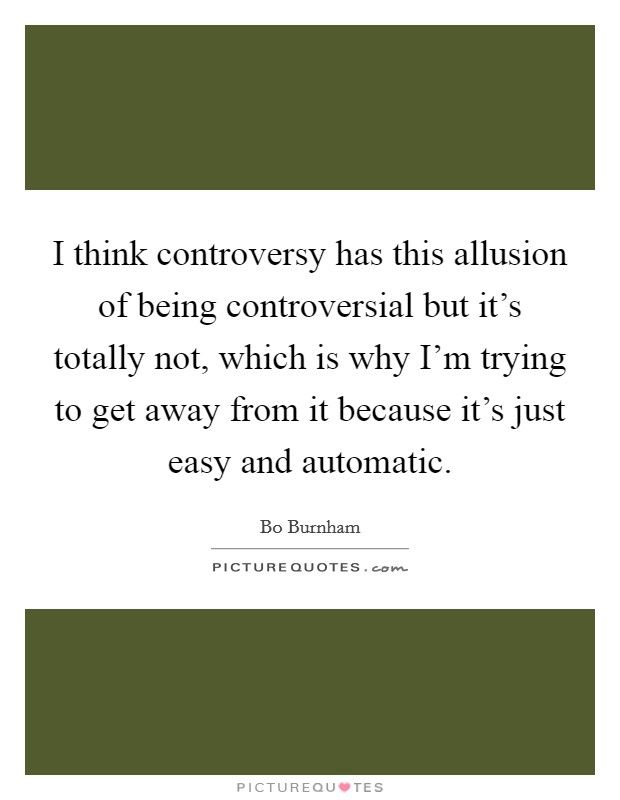 I think controversy has this allusion of being controversial but it's totally not, which is why I'm trying to get away from it because it's just easy and automatic. Picture Quote #1