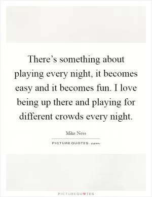 There’s something about playing every night, it becomes easy and it becomes fun. I love being up there and playing for different crowds every night Picture Quote #1