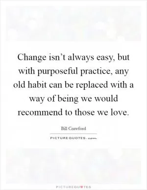 Change isn’t always easy, but with purposeful practice, any old habit can be replaced with a way of being we would recommend to those we love Picture Quote #1