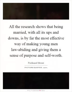 All the research shows that being married, with all its ups and downs, is by far the most effective way of making young men law-abiding and giving them a sense of purpose and self-worth Picture Quote #1