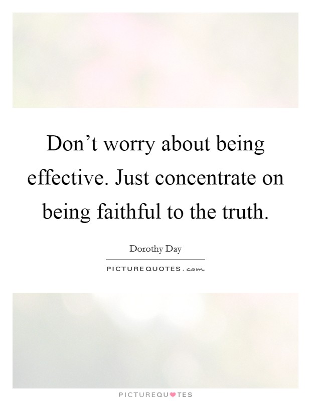 Don't worry about being effective. Just concentrate on being faithful to the truth. Picture Quote #1