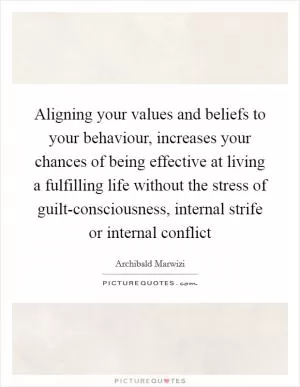 Aligning your values and beliefs to your behaviour, increases your chances of being effective at living a fulfilling life without the stress of guilt-consciousness, internal strife or internal conflict Picture Quote #1