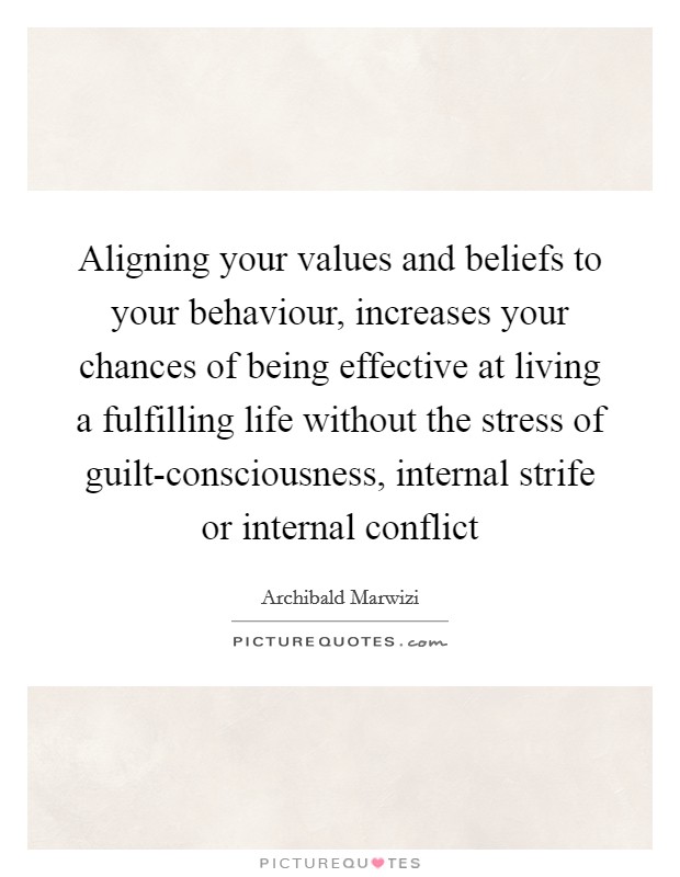 Aligning your values and beliefs to your behaviour, increases your chances of being effective at living a fulfilling life without the stress of guilt-consciousness, internal strife or internal conflict Picture Quote #1
