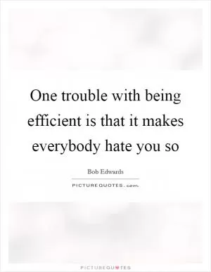 One trouble with being efficient is that it makes everybody hate you so Picture Quote #1