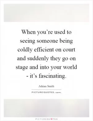 When you’re used to seeing someone being coldly efficient on court and suddenly they go on stage and into your world - it’s fascinating Picture Quote #1
