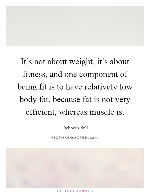 It's not about weight, it's about fitness, and one component of being fit is to have relatively low body fat, because fat is not very efficient, whereas muscle is. Picture Quote #1