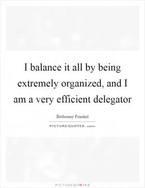 I balance it all by being extremely organized, and I am a very efficient delegator Picture Quote #1