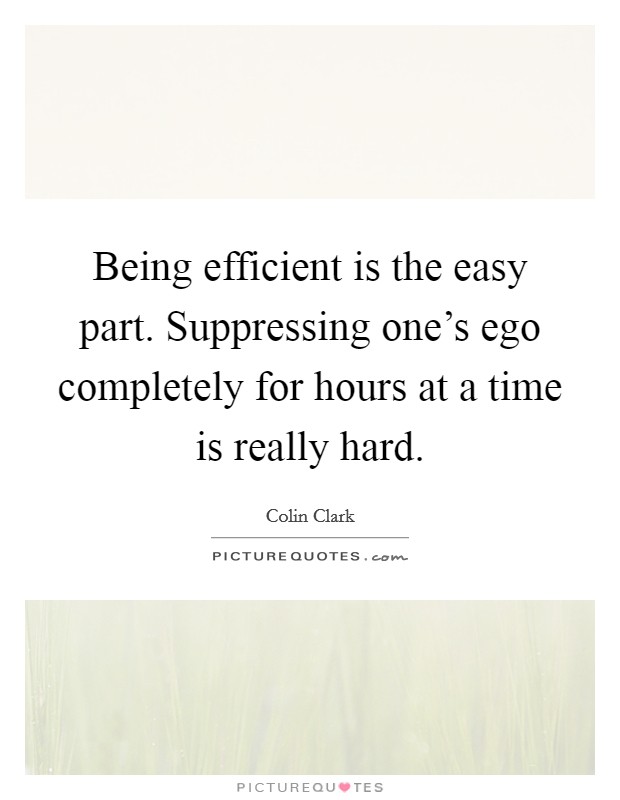 Being efficient is the easy part. Suppressing one's ego completely for hours at a time is really hard. Picture Quote #1